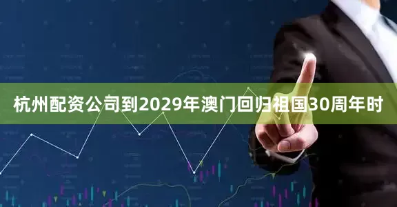杭州配资公司到2029年澳门回归祖国30周年时