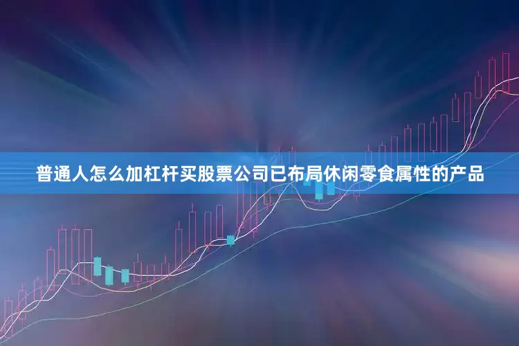 普通人怎么加杠杆买股票公司已布局休闲零食属性的产品