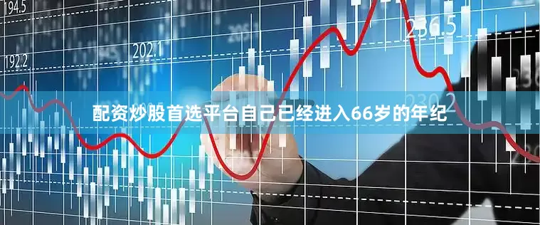 配资炒股首选平台自己已经进入66岁的年纪