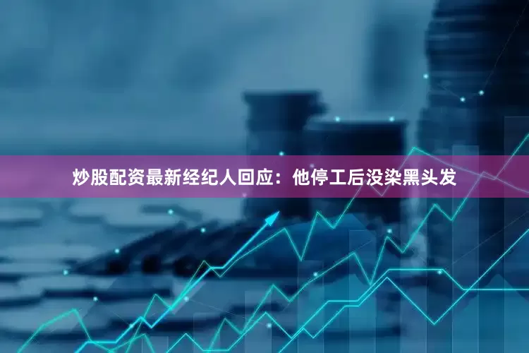 炒股配资最新经纪人回应：他停工后没染黑头发