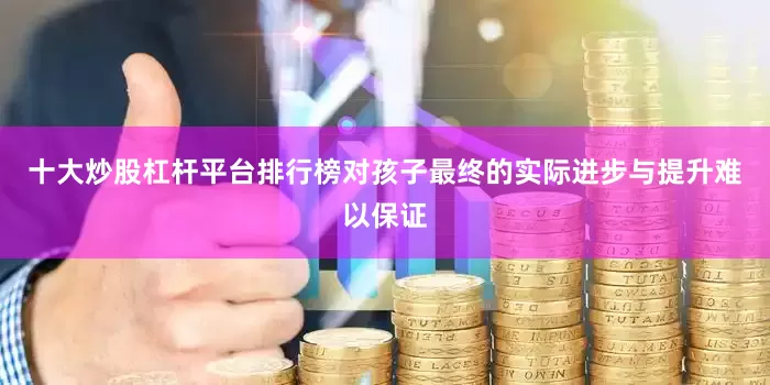 十大炒股杠杆平台排行榜对孩子最终的实际进步与提升难以保证