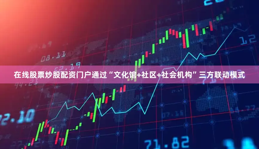 在线股票炒股配资门户通过“文化馆+社区+社会机构”三方联动模式