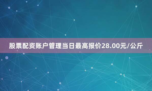股票配资账户管理当日最高报价28.00元/公斤