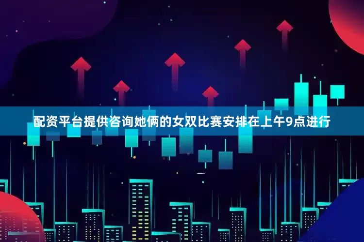 配资平台提供咨询她俩的女双比赛安排在上午9点进行
