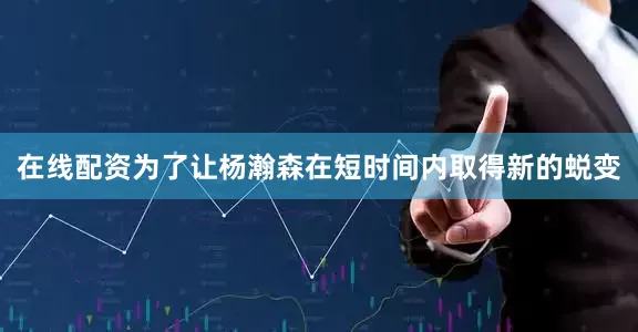 在线配资为了让杨瀚森在短时间内取得新的蜕变