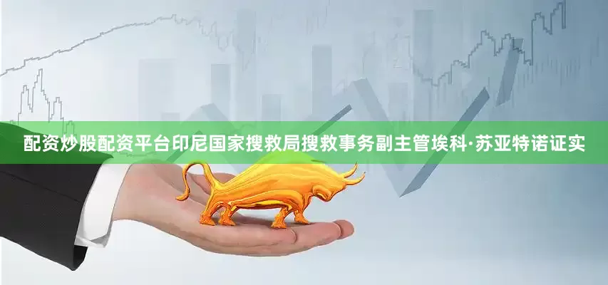 配资炒股配资平台印尼国家搜救局搜救事务副主管埃科·苏亚特诺证实