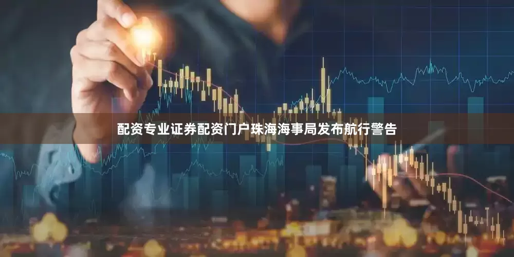 配资专业证券配资门户珠海海事局发布航行警告