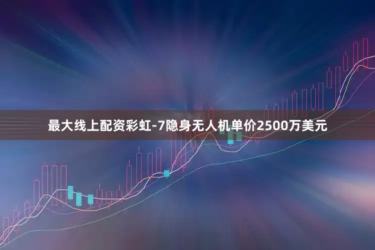最大线上配资彩虹-7隐身无人机单价2500万美元