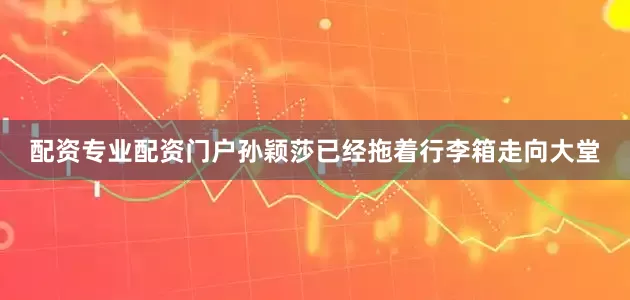配资专业配资门户孙颖莎已经拖着行李箱走向大堂