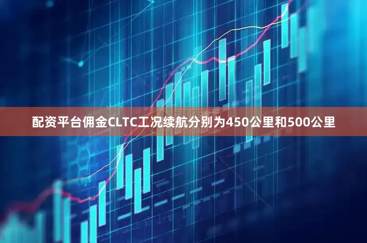 配资平台佣金CLTC工况续航分别为450公里和500公里