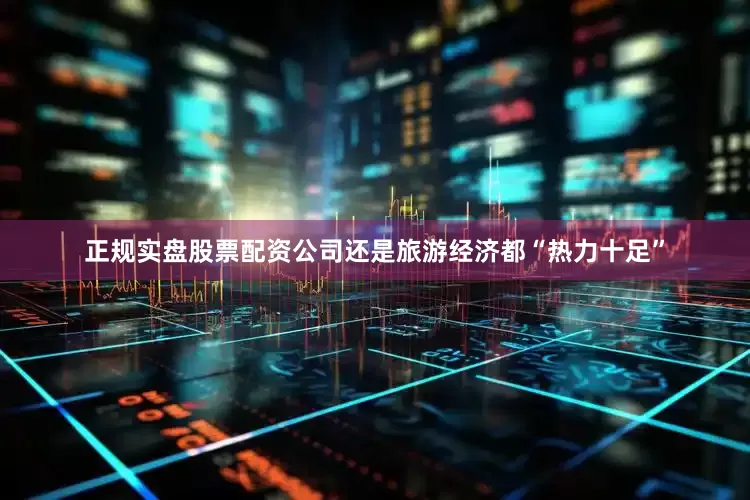 正规实盘股票配资公司还是旅游经济都“热力十足”