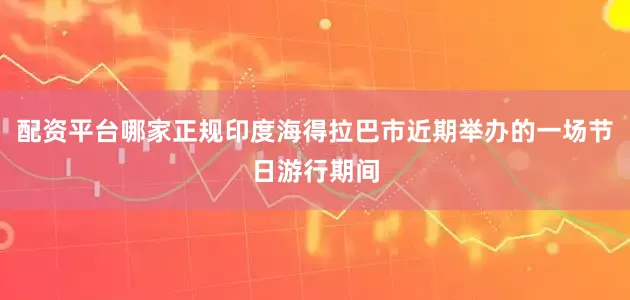 配资平台哪家正规印度海得拉巴市近期举办的一场节日游行期间