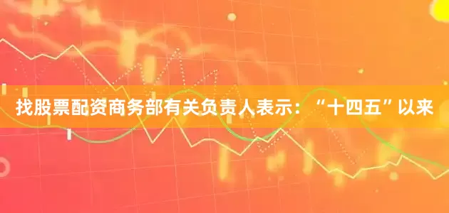 找股票配资商务部有关负责人表示：“十四五”以来