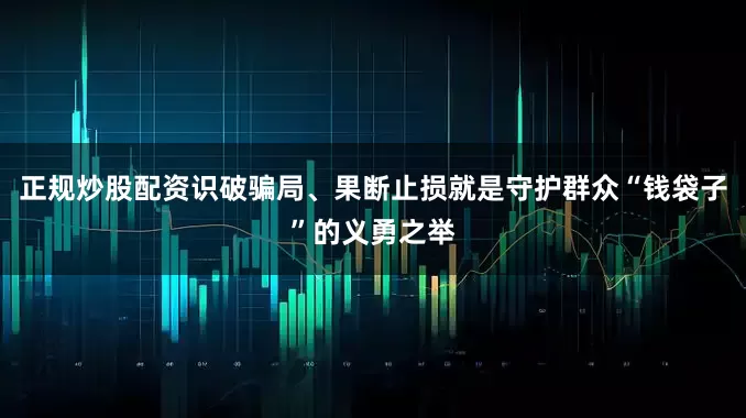 正规炒股配资识破骗局、果断止损就是守护群众“钱袋子”的义勇之举