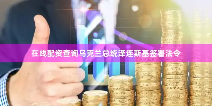 在线配资查询乌克兰总统泽连斯基签署法令