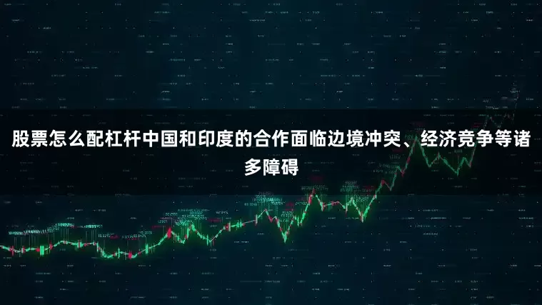 股票怎么配杠杆中国和印度的合作面临边境冲突、经济竞争等诸多障碍