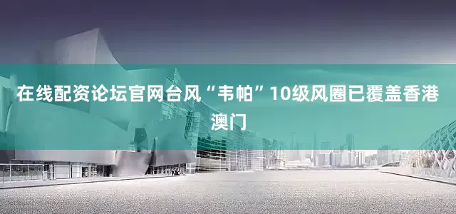 在线配资论坛官网台风“韦帕”10级风圈已覆盖香港澳门