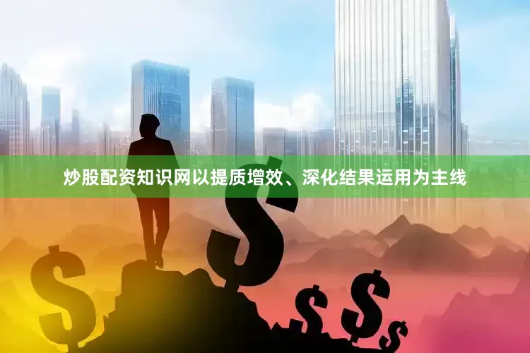 炒股配资知识网以提质增效、深化结果运用为主线