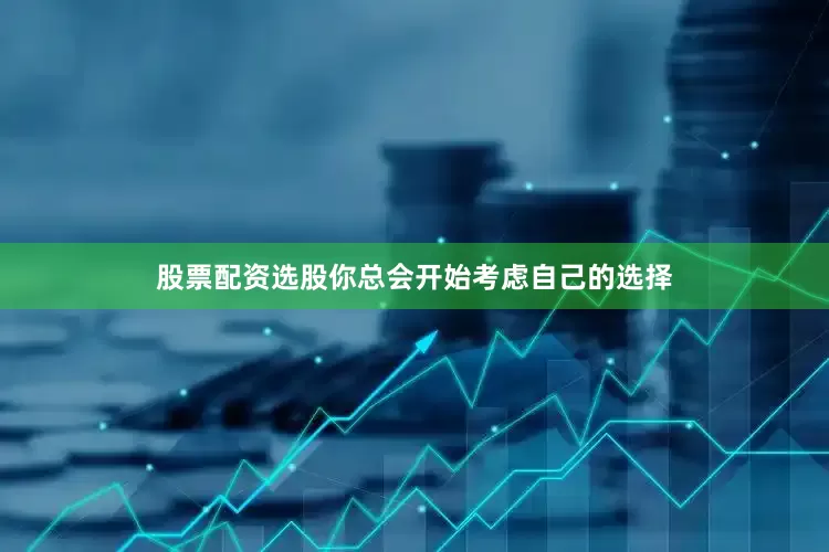 股票配资选股你总会开始考虑自己的选择