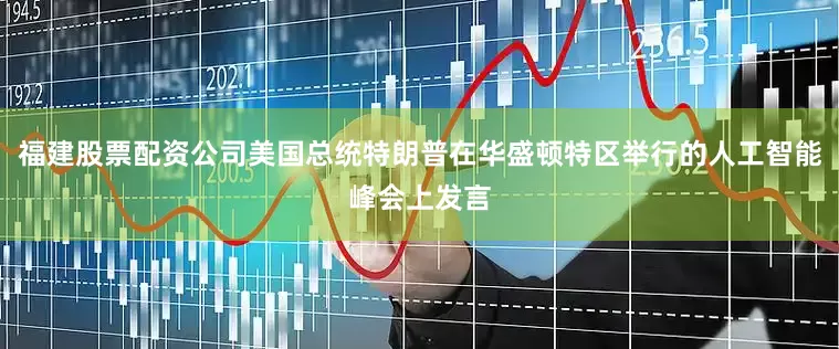 福建股票配资公司美国总统特朗普在华盛顿特区举行的人工智能峰会上发言