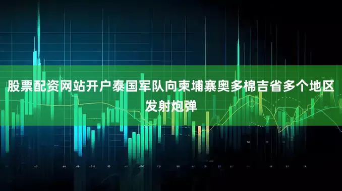 股票配资网站开户泰国军队向柬埔寨奥多棉吉省多个地区发射炮弹