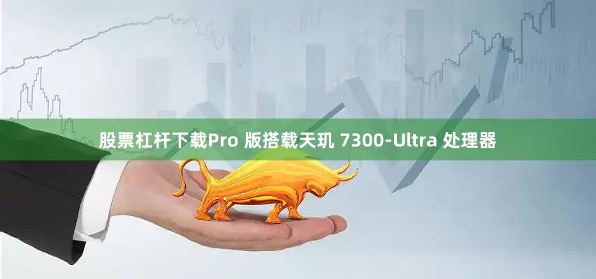 股票杠杆下载Pro 版搭载天玑 7300-Ultra 处理器