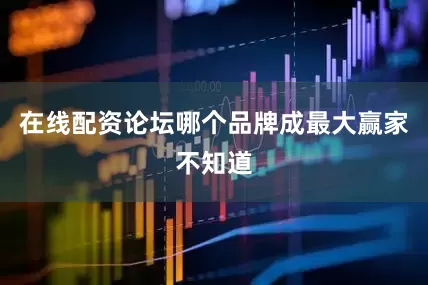 在线配资论坛哪个品牌成最大赢家不知道