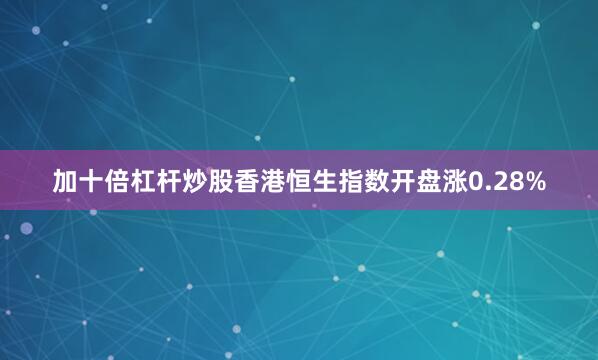 加十倍杠杆炒股香港恒生指数开盘涨0.28%