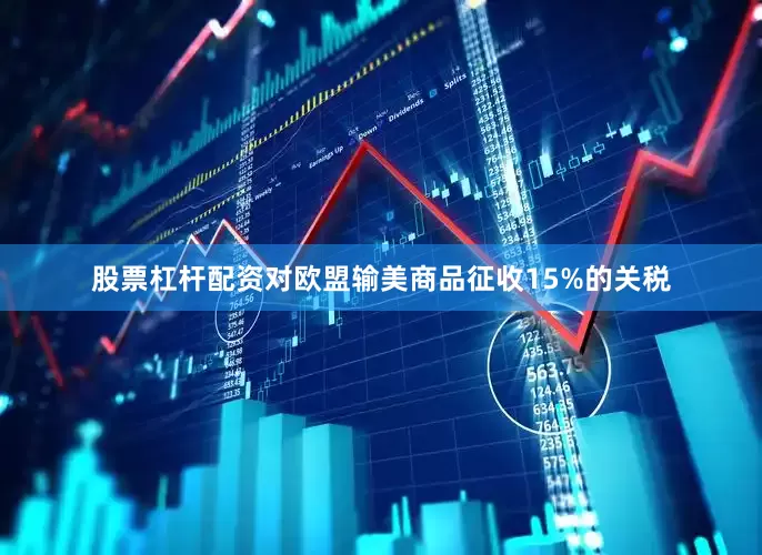 股票杠杆配资对欧盟输美商品征收15%的关税