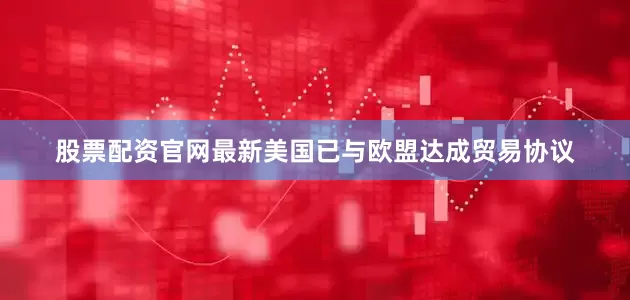 股票配资官网最新美国已与欧盟达成贸易协议