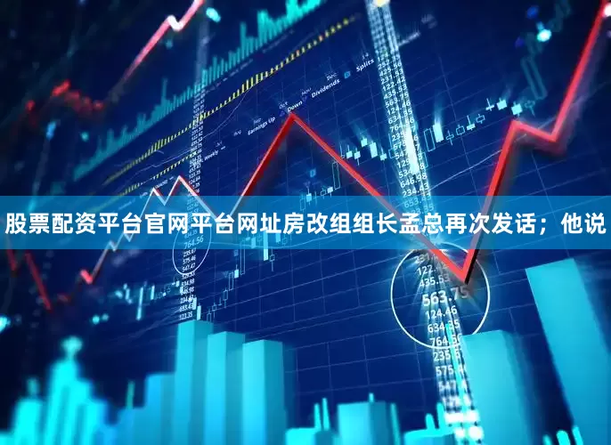 股票配资平台官网平台网址房改组组长孟总再次发话；他说