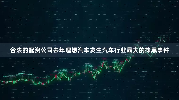 合法的配资公司去年理想汽车发生汽车行业最大的抹黑事件