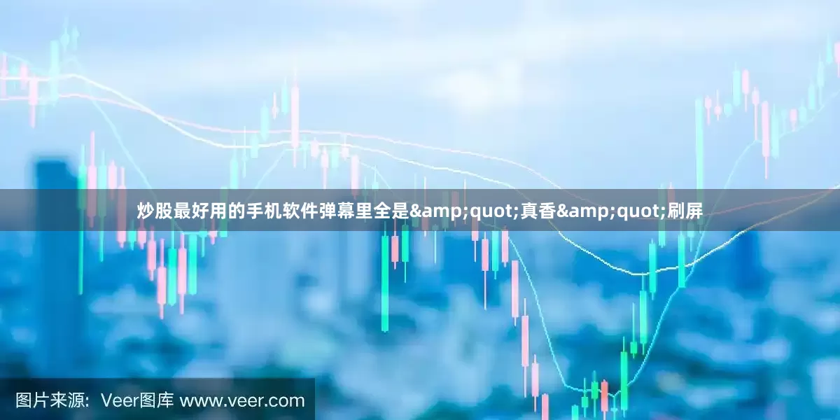 炒股最好用的手机软件弹幕里全是&quot;真香&quot;刷屏