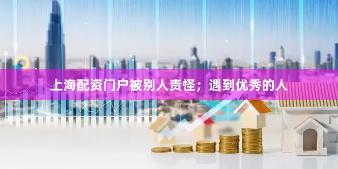 上海配资门户被别人责怪；遇到优秀的人