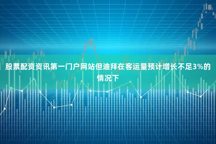 股票配资资讯第一门户网站但迪拜在客运量预计增长不足3%的情况下