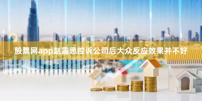 股票网app赵露思控诉公司后大众反应效果并不好