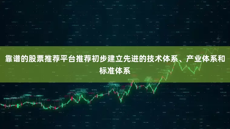 靠谱的股票推荐平台推荐初步建立先进的技术体系、产业体系和标准体系
