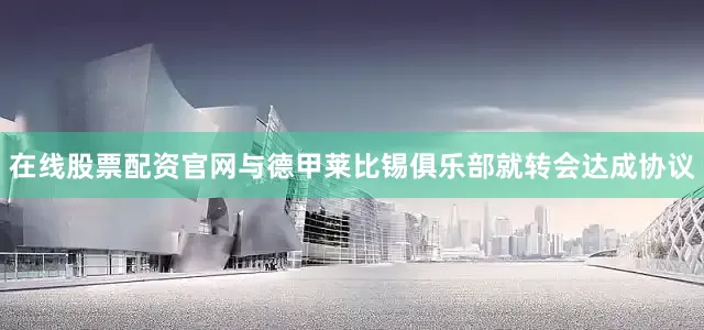 在线股票配资官网与德甲莱比锡俱乐部就转会达成协议