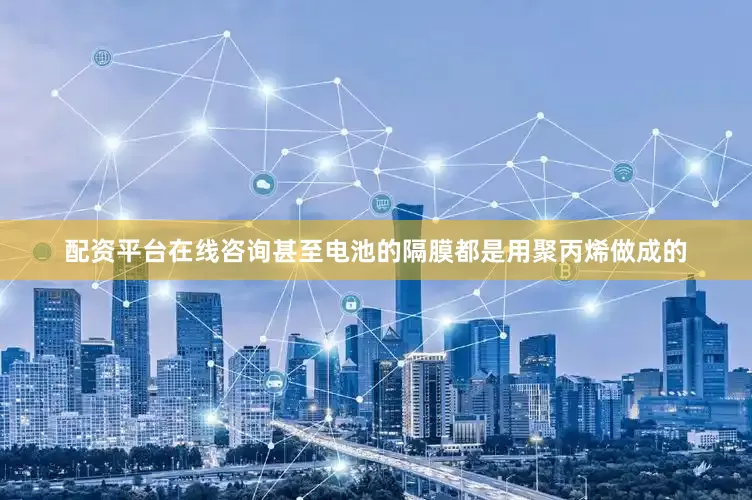 配资平台在线咨询甚至电池的隔膜都是用聚丙烯做成的