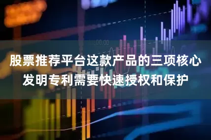 股票推荐平台这款产品的三项核心发明专利需要快速授权和保护