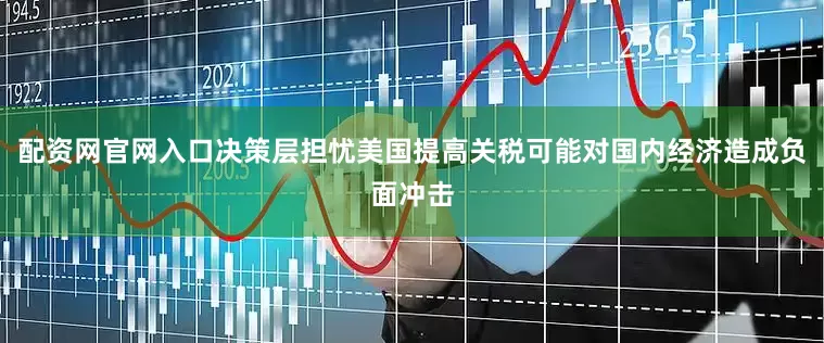 配资网官网入口决策层担忧美国提高关税可能对国内经济造成负面冲击