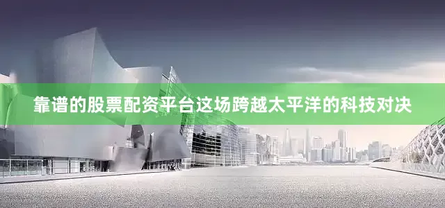 靠谱的股票配资平台这场跨越太平洋的科技对决