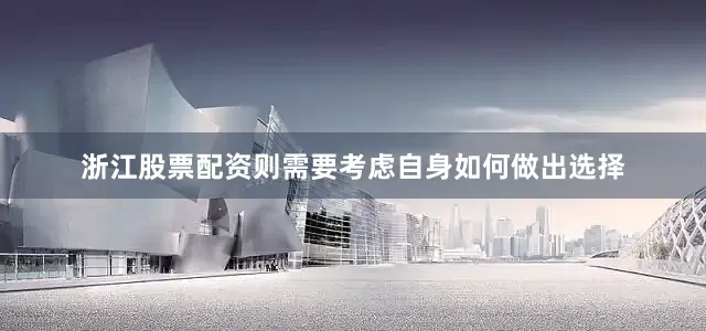 浙江股票配资则需要考虑自身如何做出选择