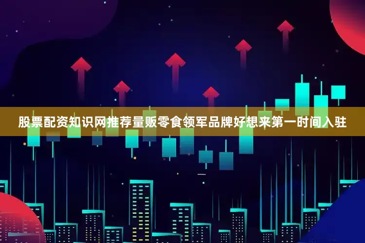 股票配资知识网推荐量贩零食领军品牌好想来第一时间入驻