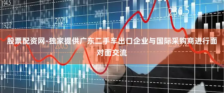 股票配资网-独家提供广东二手车出口企业与国际采购商进行面对面交流