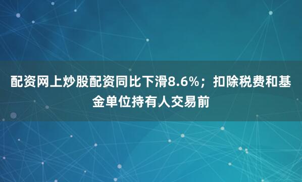 配资网上炒股配资同比下滑8.6%；扣除税费和基金单位持有人交易前