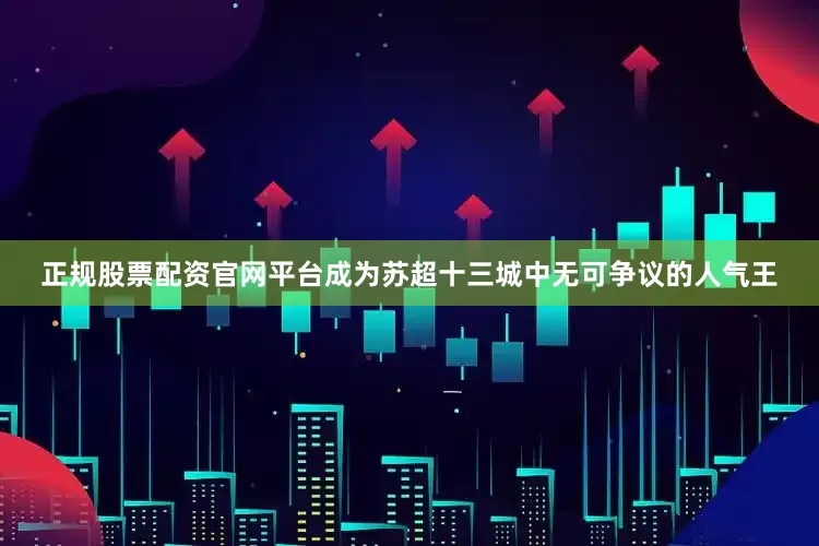 正规股票配资官网平台成为苏超十三城中无可争议的人气王