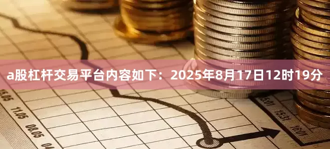 a股杠杆交易平台内容如下：2025年8月17日12时19分
